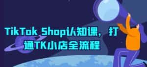 TikTok Shop认知课，打通TK小店全流程-优优云创网