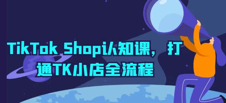 TikTok Shop认知课，打通TK小店全流程-优优云创网
