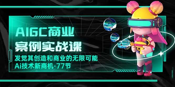 AIGC商业案例实战课，发觉其创造和商业的无限可能，Ai技术新商机（77节）-优优云创网