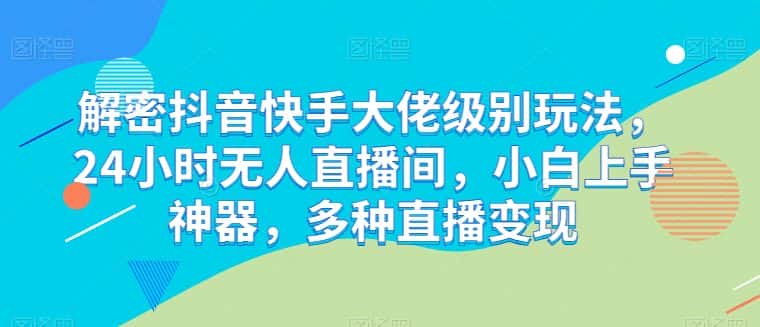 解密抖音快手大佬级别玩法，24小时无人直播间，小白上手神器，多种直播变现-优优云创网