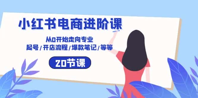 小红书电商进阶课:从0开始走向专业 起号/开店流程/爆款笔记/等等(20节)-优优云创网
