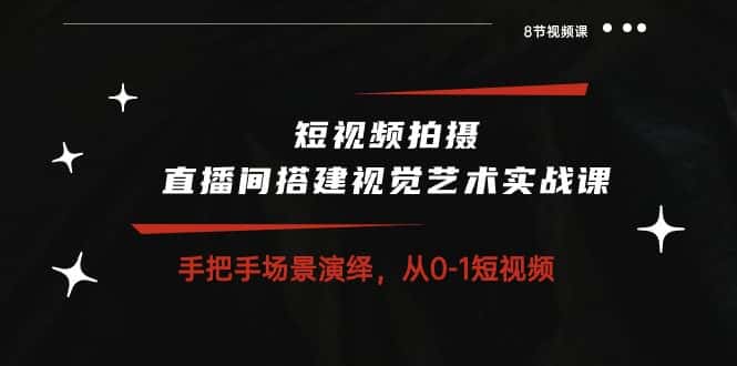 （10505期）短视频拍摄+直播间搭建视觉艺术实战课：手把手场景演绎 从0-1短视频-8节课-优优云创网