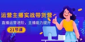 （10511期）运营主播·实战带货营：直播运营 进阶，主播 能力提升（21节课）-优优云创