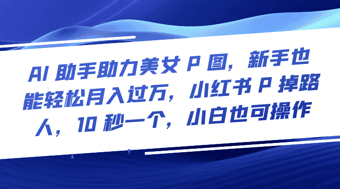 AI 助手助力美女 P 图，新手也能轻松月入过万，小红书 P 掉路人，10 秒一个，小白也可操作-优优云创网