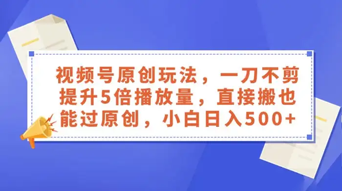 视频号原创玩法，一刀不剪提升 5 倍播放量，亲测直接搬也能过原创，小白日入 500+-副业吧