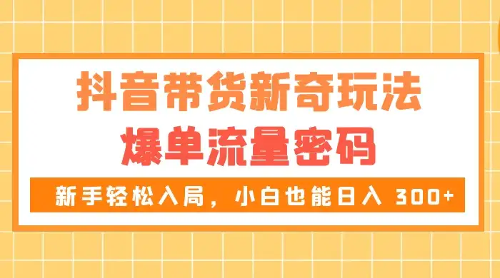 抖音带货新奇玩法，爆单流量密码，新手轻松入局，小白也能日入 300+-副业吧