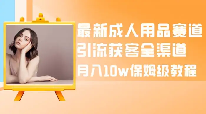 最新成人用品赛道引流获客全渠道，月入 10w 保姆级教程-副业吧
