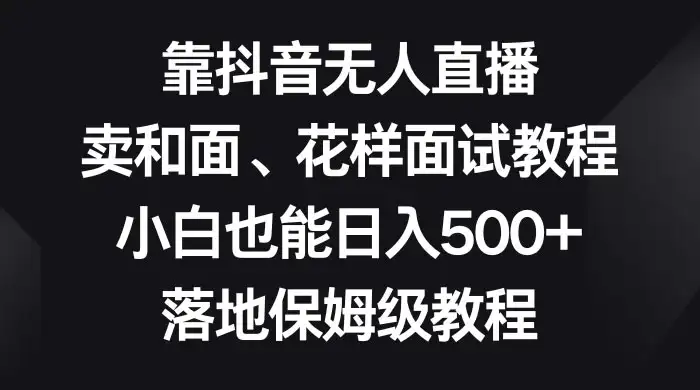 靠抖音无人直播，卖和面、花样面试教程，小白也能日入 500+，落地保姆级教程-副业吧