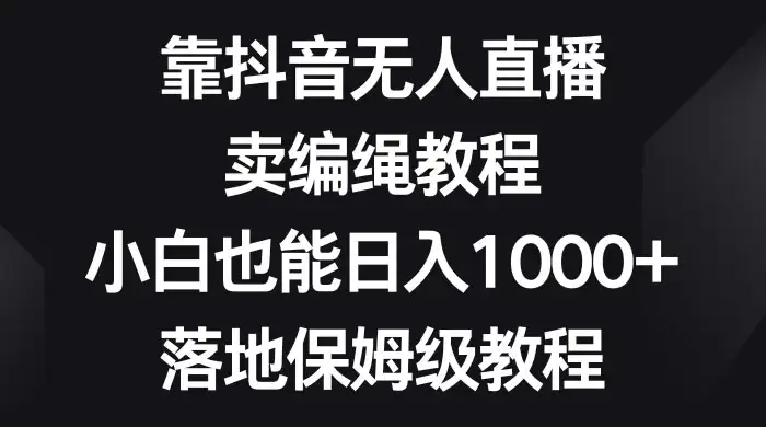 靠抖音无人直播，卖编绳教程，小白也能日入 1000+，落地保姆级教程-优优云创