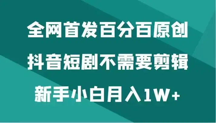 全网首发 百分百原创，抖音短剧不需要剪辑新手小白月入1W+-优优云创