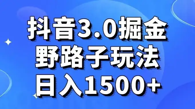 抖音 3.0 掘金，野路子玩法，实操日入 1500+-优优云创