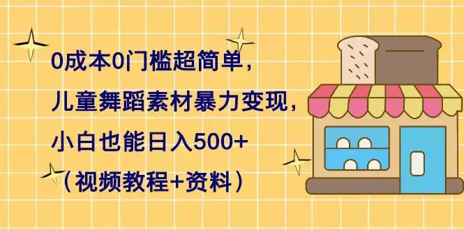 0 成本 0 门槛超简单，儿童舞蹈素材暴力变现，小白也能日入 500+（视频教程+资料）-优优云创