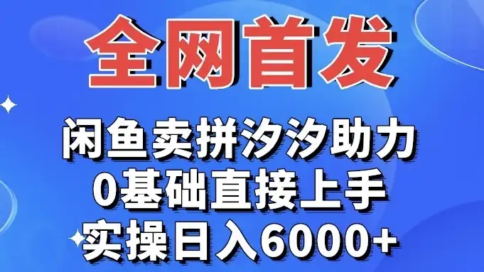 全网首发 闲鱼买拼夕夕助力 0基础直接上手 实操日入6000+-优优云创