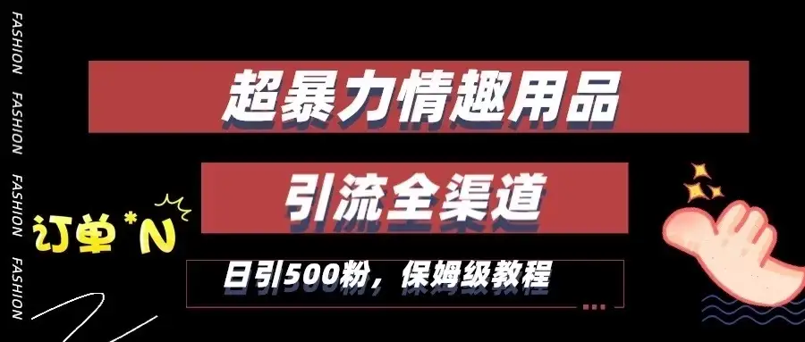 超暴力情趣用品类引流获客全渠道，保姆级教程，日引500+粉-优优云创