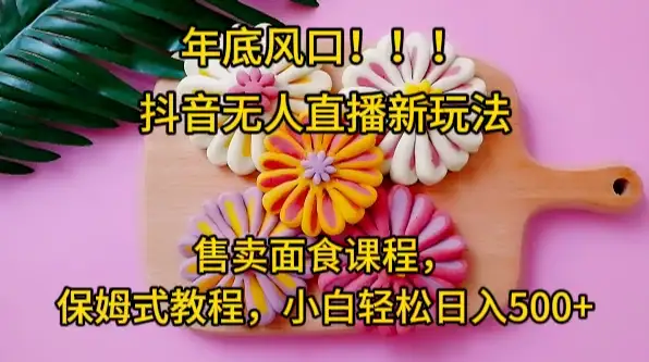年底风口，抖音无人直播新玩法，售卖面食课程，保姆式教程，小白轻松日入500+-优优云创