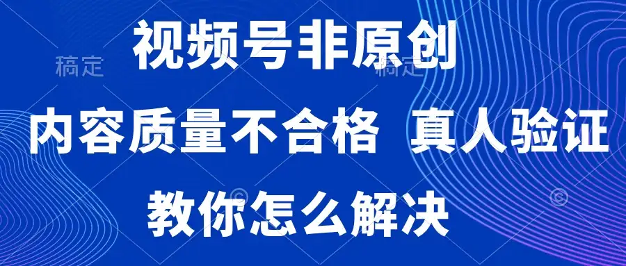 视频号非原创，内容质量不合格，需要真人验证，教你怎么解决-优优云创