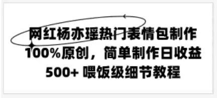 网红杨亦瑶热门表情包制作，100%原创，简单制作日收益500+ 喂饭级教程-优优云创