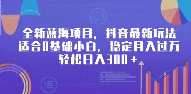 全新蓝海项目，抖音最新玩法，适合0基础小白，稳定月入过万，轻松日入300＋-优优云创