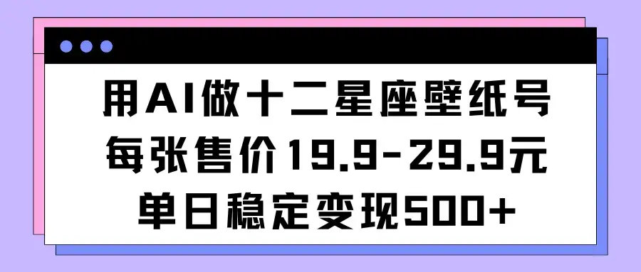 用AI做十二星座壁纸号每张售价19元单日变现500适合小白操作-优优云创