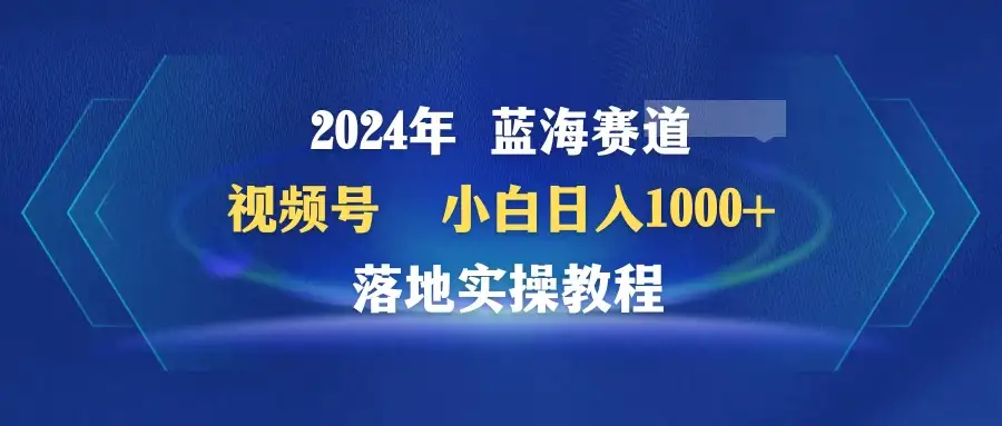 2024年蓝海赛道 视频号 小白日入1000+ 落地实操教程-优优云创