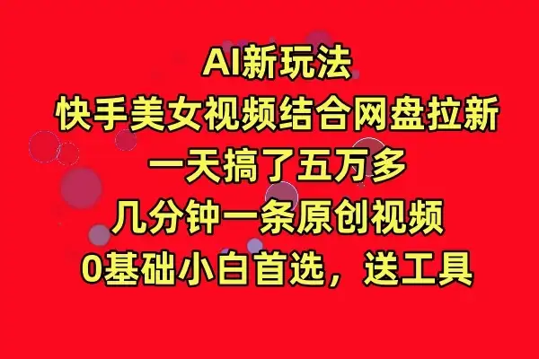 AI新玩法，快手美女视频结合网盘拉新，一天搞了五万多，几分钟一条原创视频，0基础小白首选，送工具-优优云创