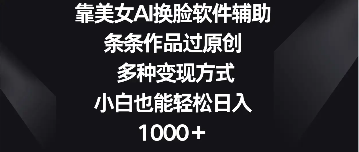 靠美女AI换脸软件辅助，条条作品过原创 多种变现方式，小白也能轻松日入1000＋-优优云创