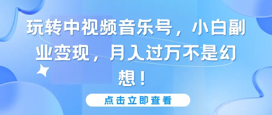 玩转中视频音乐号，小白副业变现，月入过万不是幻想！-副业吧