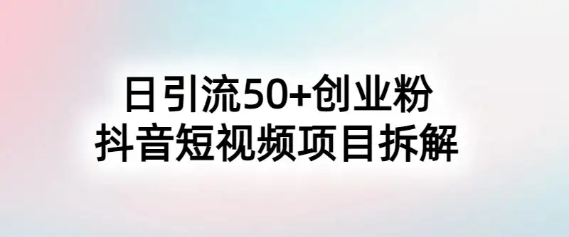 抖音短视频日引50+秘籍，项目拆解，引流创业粉的保姆级教程-优优云创