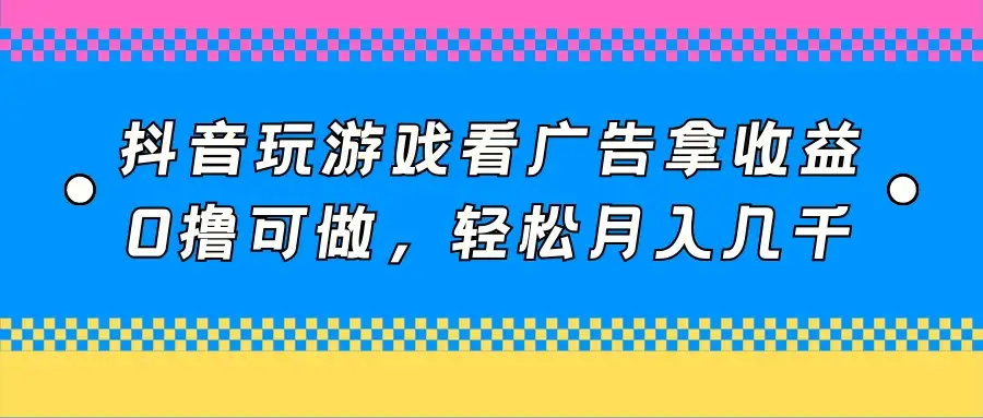 抖音玩游戏看广告拿收益，0撸可做，轻松月入几千-优优云创