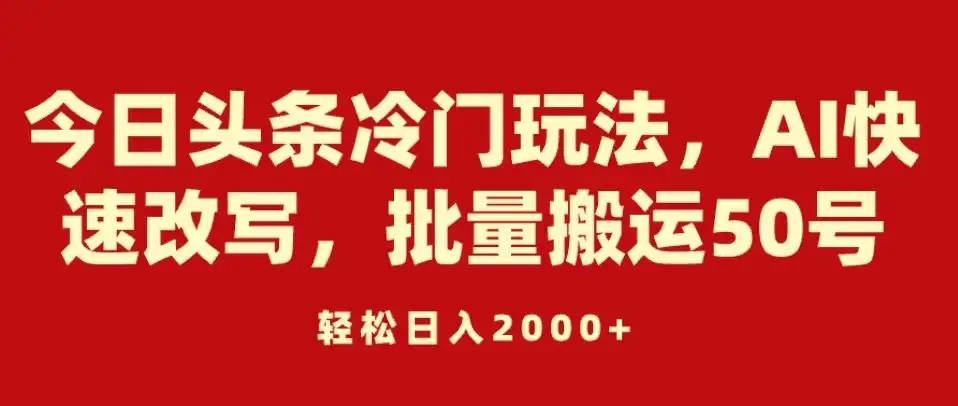 今日头条冷门玩法，AI快速改写，批量搬运50号，轻松日入2000+-副业吧