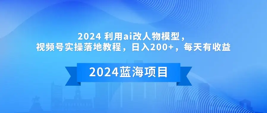 2024 利用AI改人物模型，视频号实操落地教程，日入200+，每天有收益-优优云创