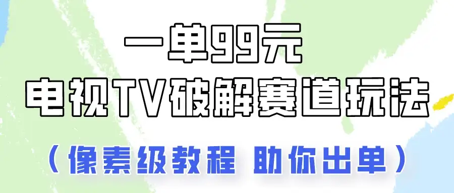 一单99，电视TV破解赛道玩法，像素级教程助你出单！-优优云创