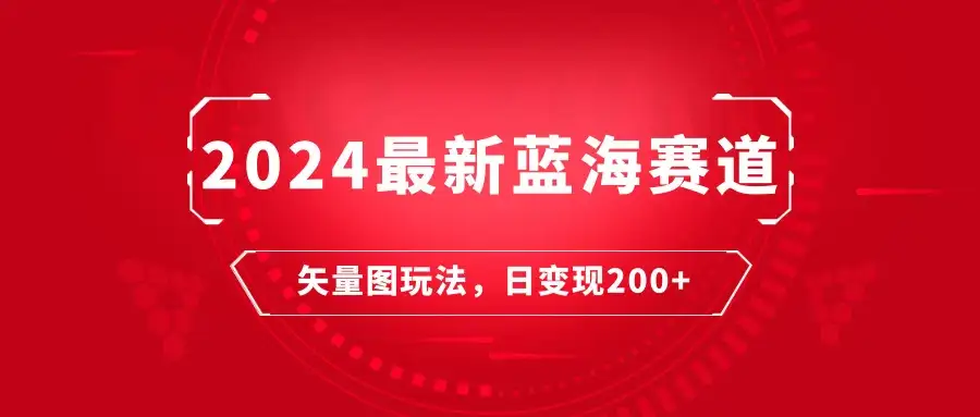 2024年最新蓝海赛道：矢量图快速起号玩法，每天一小时，日变现200+-优优云创