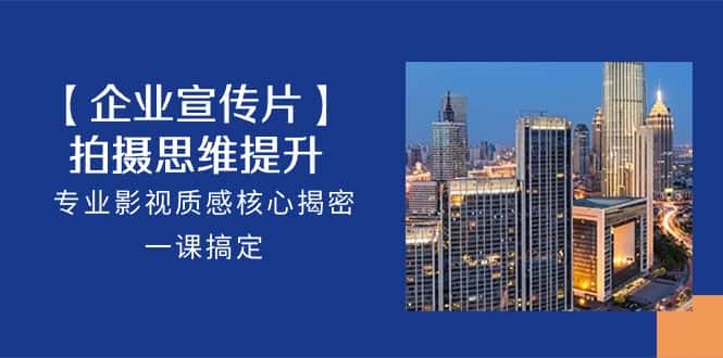 【企业宣传片】拍摄思维提升，专业影视质感核心揭密，一课搞定（18节）-优优云创