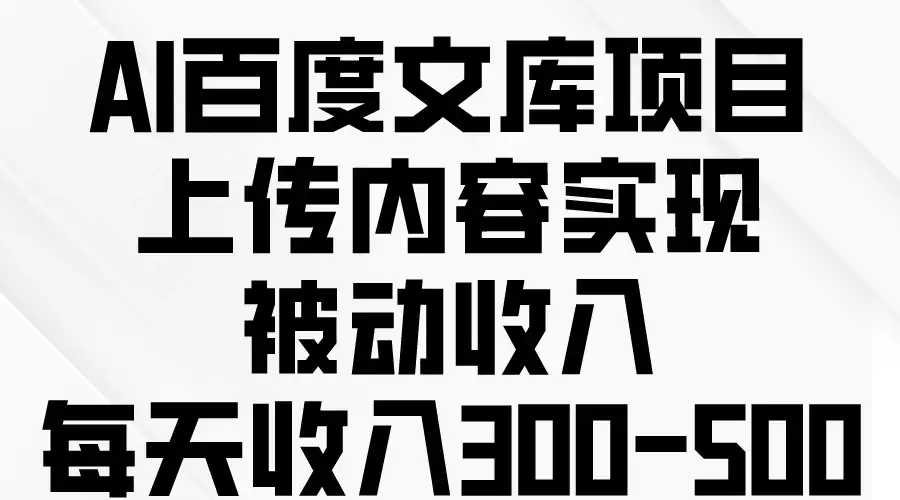 AI百度文库项目，上传内容实现被动收入，每天收入300-500-副业吧
