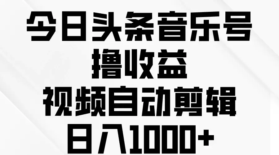 今日头条音乐号撸收益，视频自动剪辑，日入￥1000+-优优云创