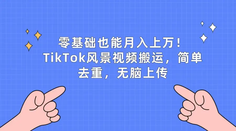 零基础也能月入上万！TikTok风景视频搬运，简单去重，无脑上传-优优云创