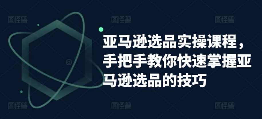 亚马逊选品实操课程，手把手教你快速掌握亚马逊选品的技巧-优优云创