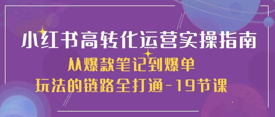(10530期)小红书-高转化运营 实操指南,从爆款笔记到爆单玩法的链路全打通-19节课-优优云创
