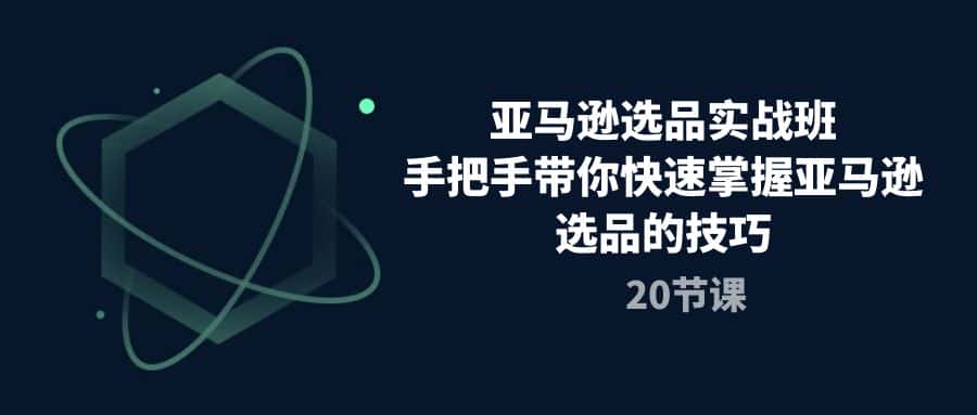 （10533期）亚马逊选品实战班，手把手带你快速掌握亚马逊选品的技巧（20节课）-优优云创