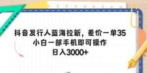 （10557期）抖音发行人蓝海拉新，差价一单35，小白一部手机即可操作，日入3000+-优优云创