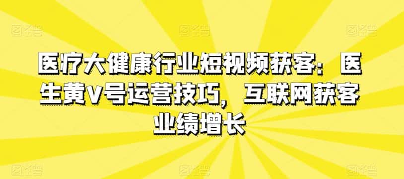 医疗大健康行业短视频获客：医生黄V号运营技巧，互联网获客业绩增长-优优云创