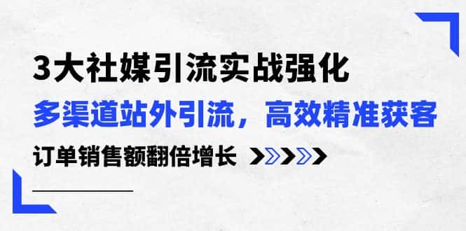 3大社媒引流实操强化，多渠道站外引流/高效精准获客/订单销售额翻倍增长-优优云创