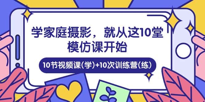 （10582期）学家庭 摄影，就从这10堂模仿课开始 ，10节视频课(学)+10次训练营(练)-优优云创