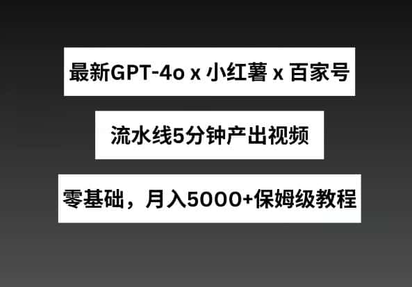 最新GPT4o结合小红书商单+百家号，流水线5分钟产出视频，月入5000+-优优云创