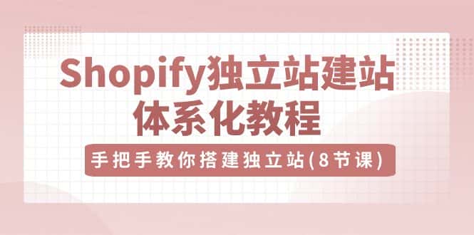 Shopify独立站建站体系化教程，手把手教你搭建独立站（8节视频课）-优优云创