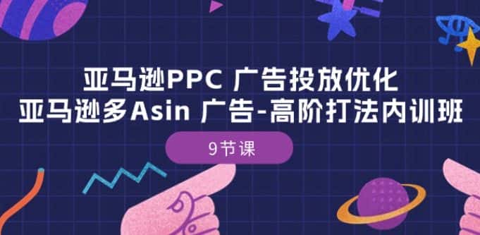 亚马逊PPC 广告投放优化：亚马逊多Asin 广告-高阶打法内训班-9节课-优优云创