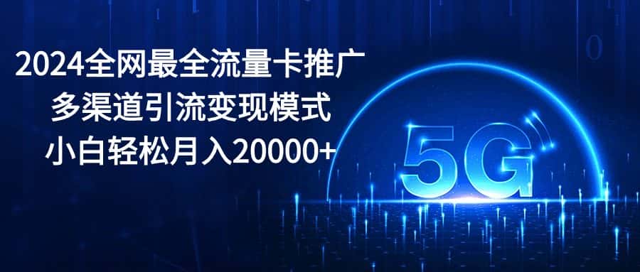 （10608期）2024全网最全流量卡推广多渠道引流变现模式，小白轻松月入20000+-优优云创