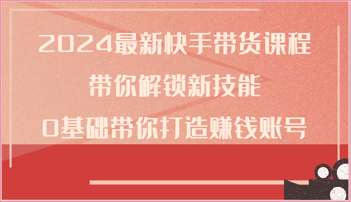 2024最新快手带货课程，带你解锁新技能，0基础带你打造赚钱账号-优优云创