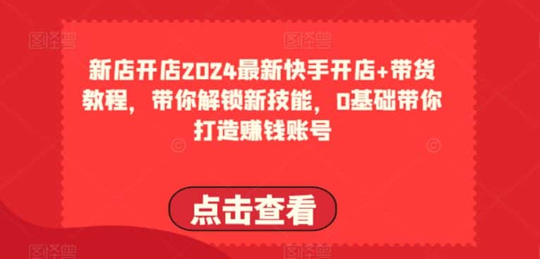 2024最新快手开店+带货教程，带你解锁新技能，0基础带你打造赚钱账号-优优云创